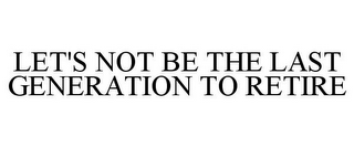 LET'S NOT BE THE LAST GENERATION TO RETIRE