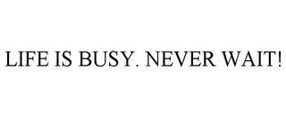 LIFE IS BUSY. NEVER WAIT!