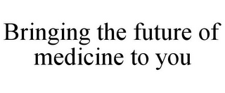 BRINGING THE FUTURE OF MEDICINE TO YOU