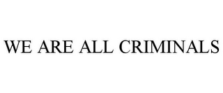 WE ARE ALL CRIMINALS