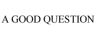 A GOOD QUESTION