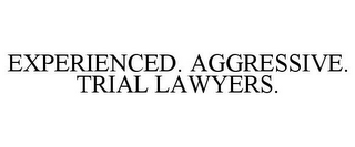 EXPERIENCED. AGGRESSIVE. TRIAL LAWYERS.