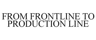 FROM FRONTLINE TO PRODUCTION LINE