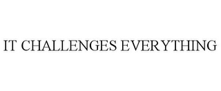 IT CHALLENGES EVERYTHING