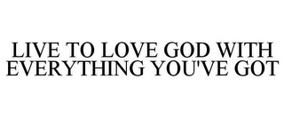 LIVE TO LOVE GOD WITH EVERYTHING YOU'VE GOT