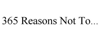 365 REASONS NOT TO...