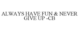 ALWAYS HAVE FUN & NEVER GIVE UP -CB