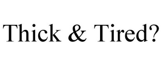 THICK & TIRED?