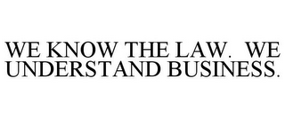 WE KNOW THE LAW. WE UNDERSTAND BUSINESS.