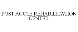 POST ACUTE REHABILITATION CENTER