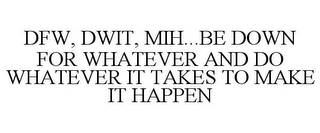 DFW, DWIT, MIH...BE DOWN FOR WHATEVER AND DO WHATEVER IT TAKES TO MAKE IT HAPPEN