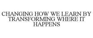 CHANGING HOW WE LEARN BY TRANSFORMING WHERE IT HAPPENS