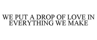 WE PUT A DROP OF LOVE IN EVERYTHING WE MAKE