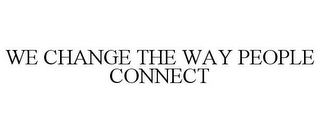 WE CHANGE THE WAY PEOPLE CONNECT