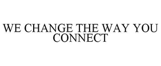 WE CHANGE THE WAY YOU CONNECT