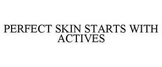 PERFECT SKIN STARTS WITH ACTIVES