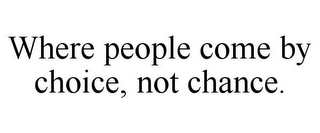WHERE PEOPLE COME BY CHOICE, NOT CHANCE.