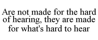 ARE NOT MADE FOR THE HARD OF HEARING, THEY ARE MADE FOR WHAT'S HARD TO HEAR