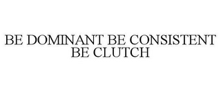 BE DOMINANT BE CONSISTENT BE CLUTCH