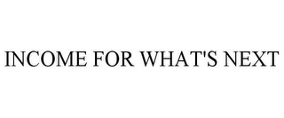 INCOME FOR WHAT'S NEXT