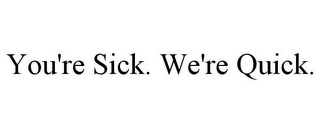 YOU'RE SICK. WE'RE QUICK.