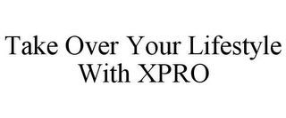 TAKE OVER YOUR LIFESTYLE WITH XPRO