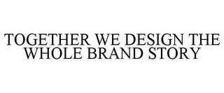 TOGETHER WE DESIGN THE WHOLE BRAND STORY