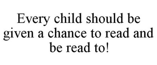 EVERY CHILD SHOULD BE GIVEN A CHANCE TOREAD AND BE READ TO!