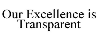 OUR EXCELLENCE IS TRANSPARENT