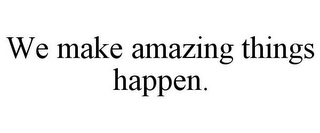 WE MAKE AMAZING THINGS HAPPEN.