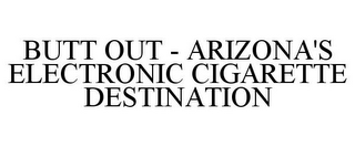 BUTT OUT - ARIZONA'S ELECTRONIC CIGARETTE DESTINATION