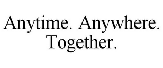 ANYTIME. ANYWHERE. TOGETHER.