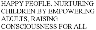 HAPPY PEOPLE. NURTURING CHILDREN BY EMPOWERING ADULTS, RAISING CONSCIOUSNESS FOR ALL