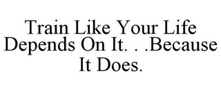 TRAIN LIKE YOUR LIFE DEPENDS ON IT. . .BECAUSE IT DOES.