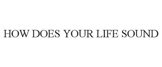 HOW DOES YOUR LIFE SOUND