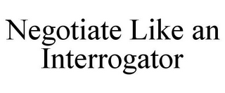 NEGOTIATE LIKE AN INTERROGATOR