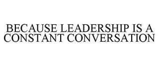 BECAUSE LEADERSHIP IS A CONSTANT CONVERSATION