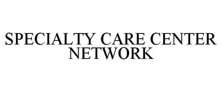 SPECIALTY CARE CENTER NETWORK