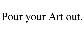 POUR YOUR ART OUT.