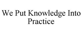 WE PUT KNOWLEDGE INTO PRACTICE