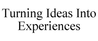 TURNING IDEAS INTO EXPERIENCES