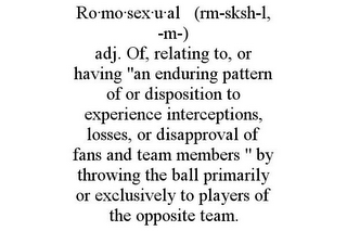 RO·MO·SEX·U·AL (RM-SKSH-L, -M-) ADJ. OF, RELATING TO, OR HAVING "AN ENDURING PATTERN OF OR DISPOSITION TO EXPERIENCE INTERCEPTIONS, LOSSES, OR DISAPPROVAL OF FANS AND TEAM MEMBERS " BY THROWING THE BALL PRIMARILY OR EXCLUSIVELY TO PLAYERS OF THE OPPOSITE TEAM.