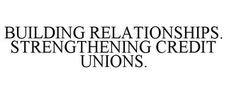 BUILDING RELATIONSHIPS. STRENGTHENING CREDIT UNIONS.