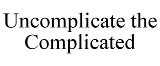 UNCOMPLICATE THE COMPLICATED