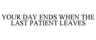 YOUR DAY ENDS WHEN THE LAST PATIENT LEAVES