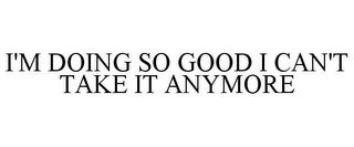 I'M DOING SO GOOD I CAN'T TAKE IT ANYMORE