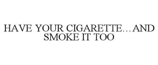 HAVE YOUR CIGARETTE...AND SMOKE IT TOO