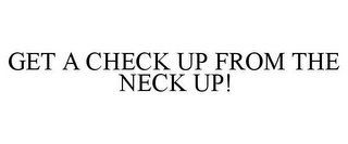 GET A CHECK UP FROM THE NECK UP!