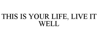 THIS IS YOUR LIFE, LIVE IT WELL