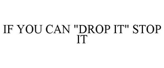 IF YOU CAN "DROP IT" STOP IT